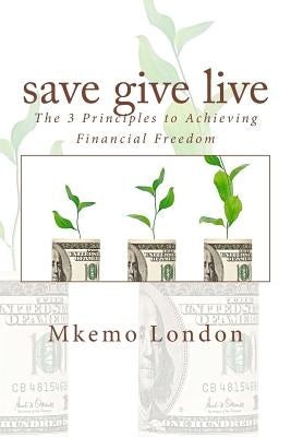 save give live: The 3 Principles to Achieving Financial Freedom by London, Mkemo