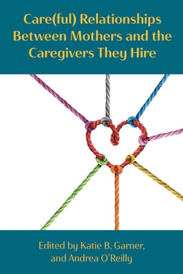 Care(ful) Relationships Between Mothers and the Caregivers They Hire by Bodendorfer Garner, Katie