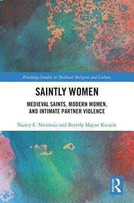 Saintly Women: Medieval Saints, Modern Women, and Intimate Partner Violence by Nienhuis, Nancy