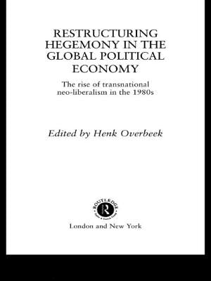 Restructuring Hegemony in the Global Political Economy: The Rise of Transnational Neo-Liberalism in the 1980s by Overbeek, Henk W.