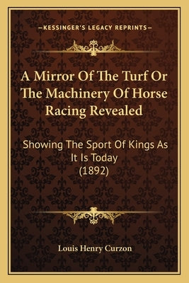 A Mirror Of The Turf Or The Machinery Of Horse Racing Revealed: Showing The Sport Of Kings As It Is Today (1892) by Curzon, Louis Henry