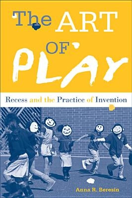 The Art of Play: Recess and the Practice of Invention by Beresin, Anna