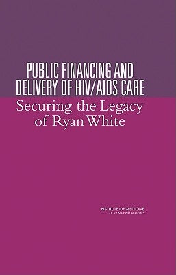 Public Financing and Delivery of HIV/AIDS Care: Securing the Legacy of Ryan White by Institute of Medicine