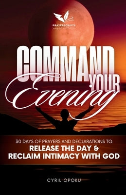 Command Your Evening: 30 Days of Prayers and Declarations to Release the Day and Reclaim Intimacy with God by Opoku, Cyril