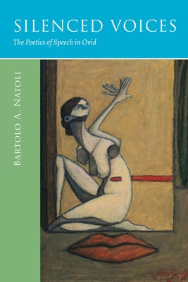 Silenced Voices: The Poetics of Speech in Ovid by Natoli, Bartolo a.