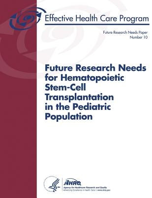 Future Research Needs for Hematopoietic Stem-Cell Transplantation in the Pediatric Population: Future Research Needs Paper Number 10 by And Quality, Agency for Healthcare Resea