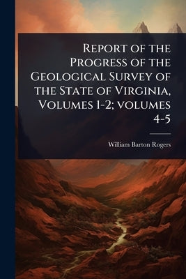 Report of the Progress of the Geological Survey of the State of Virginia, Volumes 1-2; volumes 4-5 by Rogers, William Barton