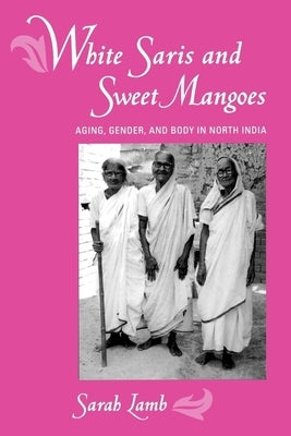 White Saris and Sweet Mangoes: Aging, Gender, and Body in North India by Lamb, Sarah