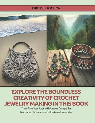 Explore the Boundless Creativity of Crochet Jewelry Making in this Book: Transform Your Look with Unique Designs for Necklaces, Bracelets, and Fashion by Jocelyn, Kurtis U.