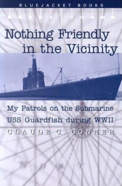 Nothing Friendly in the Vicinity: My Patrols on the Submarine USS Guardfish During WWII by Conner, Claude C.
