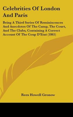 Celebrities Of London And Paris: Being A Third Series Of Reminiscences And Anecdotes Of The Camp, The Court, And The Clubs, Containing A Correct Accou by Gronow, Rees Howell