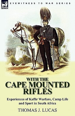 With the Cape Mounted Rifles-Experiences of Kaffir Warfare, Camp Life and Sport in South Africa by Lucas, Thomas J.