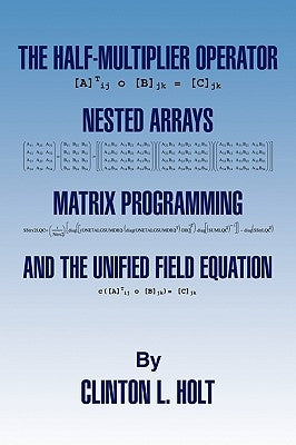 The Half-Multiplier Operator, Nested Arrays, Matrix Programming, and the Unifield Equation by Holt, Clinton L.
