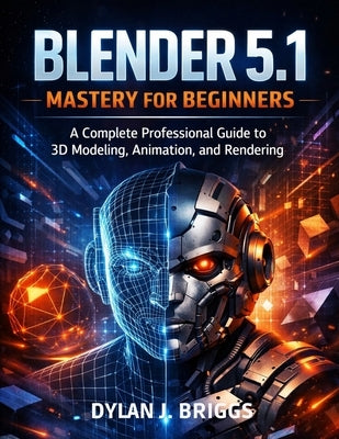 Blender 5.1 Mastery for Beginners: A Complete Professional Guide to 3D Modeling, Animation, and Rendering by Briggs, Dylan