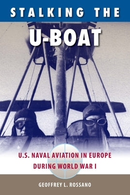 Stalking the U-Boat: U.S. Naval Aviation in Europe during World War I by Rossano, Geoffrey L.