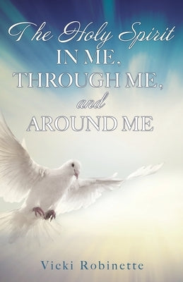 The Holy Spirit in Me, Through Me, and Around Me by Robinette, Vicki
