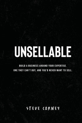 Unsellable: Build a business around your expertise. One they can't buy, and that you'd never want to sell. by Corney, Steve