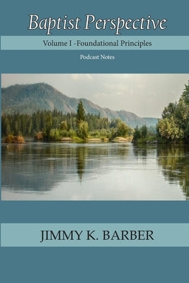 Baptist Perspective: Volume I Foundational Principles by Barber, Jimmy K.