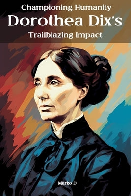 Championing Humanity: Dorothea Dix's Trailblazing Impact by D, Marko
