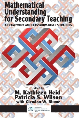 Mathematical Understanding for Secondary Teaching: A Framework and Classroom-Based Situations by Heid, M. Kathleen