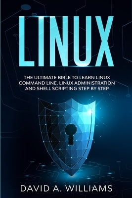 Linux: The Ultimate Beginners Bible to Learn Linux Command Line, Administration and Shell Scripting Step by Step by A. Williams, David