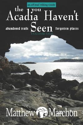 The Acadia You Haven't Seen: Abandoned Trails & Forgotten Places by Marchon, Matthew
