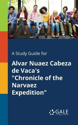 A Study Guide for Alvar Nuaez Cabeza De Vaca's "Chronicle of the Narvaez Expedition" by Gale, Cengage Learning