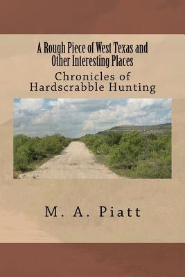 A Rough Piece of West Texas and Other Interesting Places: Chronicles of Hardscrabble Hunting by Piatt, M. a.