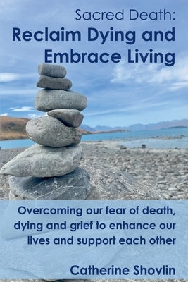 Sacred Death: Reclaim Dying and Embrace Living by Shovlin, Catherine