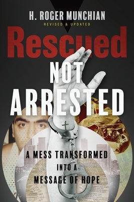 Rescued Not Arrested: A Mess Transformed into a Message of Hope by Munchian, H. Roger