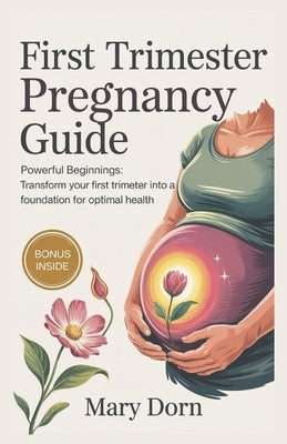 First Trimester Pregnancy Guide: Powerful Beginnings: Transform Your First Trimester into a Foundation for Optimal Health by Dorn, Mary