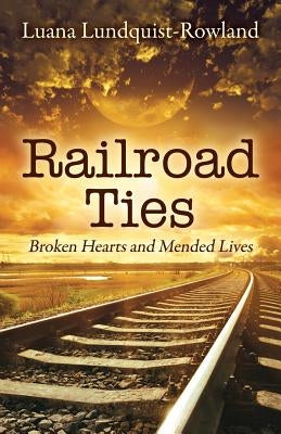 Railroad Ties: Broken Hearts and Mended Lives by Lundquist-Rowland, Luana
