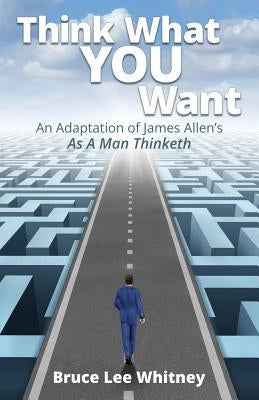 Think What You Want: An Adaptation of James Allen's As a Man Thinketh by Whitney, Bruce Lee