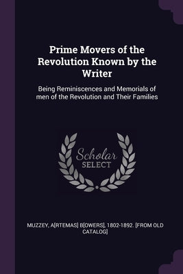 Prime Movers of the Revolution Known by the Writer: Being Reminiscences and Memorials of men of the Revolution and Their Families by Muzzey, A[rtemas] B[owers] 1802-1892 [.