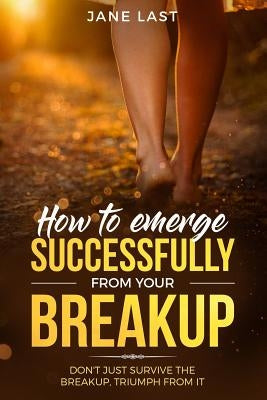 How to Emerge Successfully from Your Break-Up: Don't Just Survive the Break-Up, Triumph from It by Last, Jane