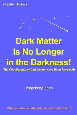 Dark Matter Is No Longer in the Darkness! (The Constituents of Dark Matter Have Been Revealed) by Zhao Ph. D., Bingcheng
