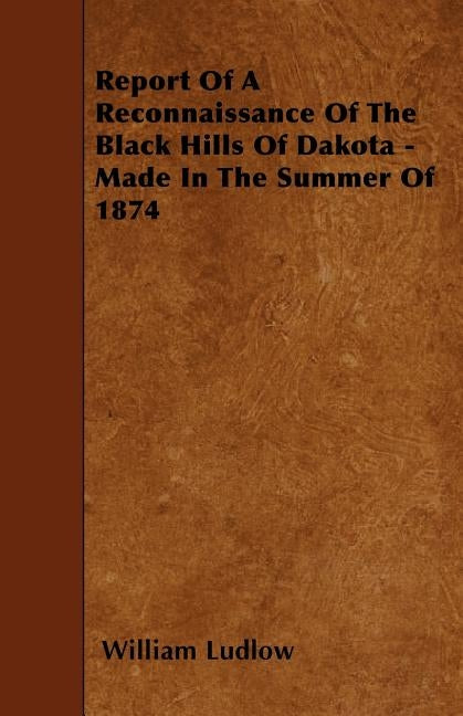 Report of a Reconnaissance of the Black Hills of Dakota - Made in the Summer of 1874 by Ludlow, William