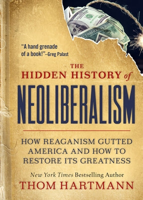 The Hidden History of Neoliberalism: How Reaganism Gutted America and How to Restore Its Greatness by Hartmann, Thom