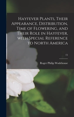 Hayfever Plants, Their Appearance, Distribution, Time of Flowering, and Their Role in Hayfever, With Special Reference to North America; 15 by Wodehouse, Roger Philip 1889-