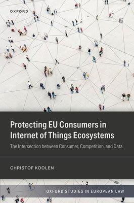 Protecting EU Consumers in Internet of Things Ecosystems: The Intersection Between Consumer, Competition, and Data by Koolen, Christof