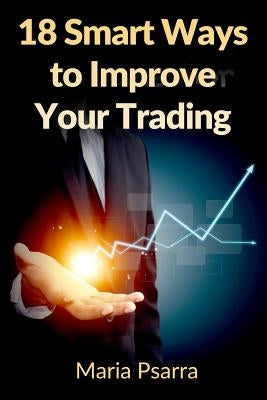 18 Smart Ways to Improve Your Trading by Psarra, Maria