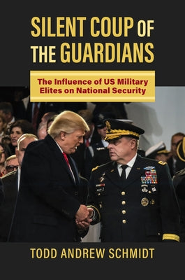 Silent Coup of the Guardians: The Influence of U.S. Military Elites on National Security by Schmidt, Todd Andrew