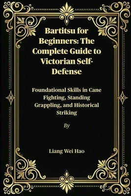 Bartitsu for Beginners: The Complete Guide to Victorian Self-Defense: Foundational Skills in Cane Fighting, Standing Grappling, and Historical Strikin by Hao, Liang Wei