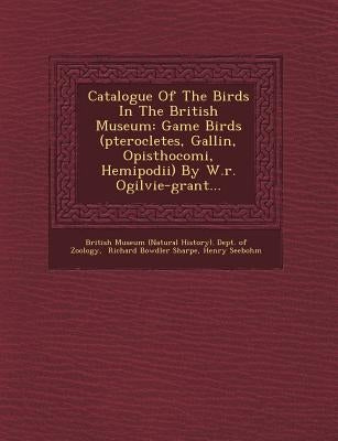 Catalogue Of The Birds In The British Museum: Game Birds (pterocletes, Gallin, Opisthocomi, Hemipodii) By W.r. Ogilvie-grant... by British Museum (Natural History) Dept