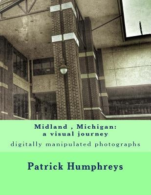 Midland, Michigan: a visual journey: digitally manipulated photographs by Humphreys, Patrick B.