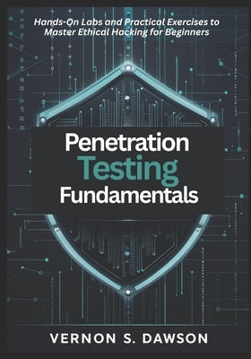Penetration Testing Fundamentals: Hands-On Labs and Practical Exercises to Master Ethical Hacking for Beginners by S. Dawson, Vernon