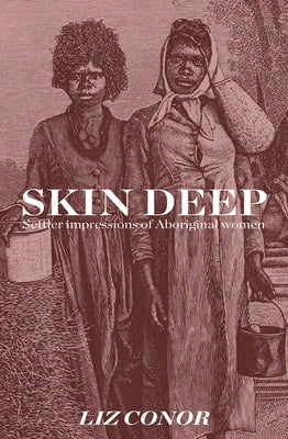 Skin Deep: Settler Impressions of Aboriginal Women by Conor, Liz