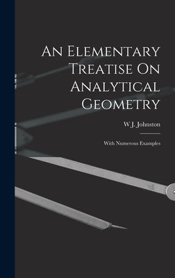 An Elementary Treatise On Analytical Geometry: With Numerous Examples by Johnston, W. J.