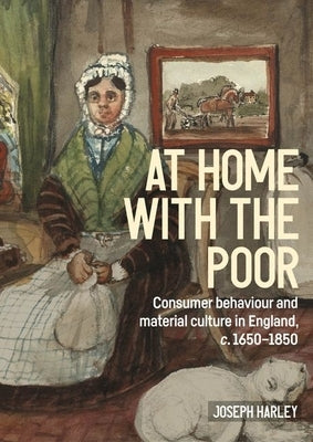 At Home with the Poor: Consumer Behaviour and Material Culture in England, C.1650-1850 by Harley, Joseph