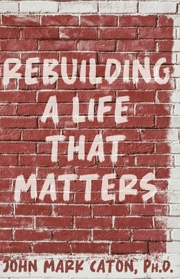 Rebuilding a Life That Matters: How You Can Rise from the Rubble by Caton, John